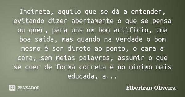 Indireta, aquilo que se dá a entender, evitando dizer abertamente o que se pensa ou quer, para uns um bom artifício, uma boa saída, mas quando na verdade o bom ... Frase de Elberfran Oliveira.