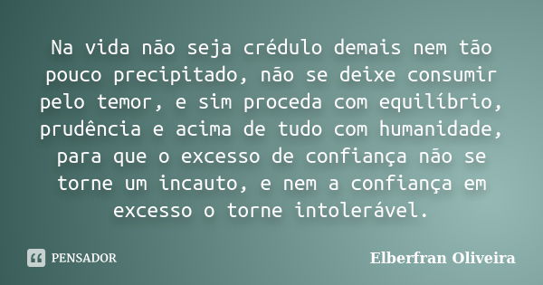 Na vida não seja crédulo demais nem tão pouco precipitado, não se deixe consumir pelo temor, e sim proceda com equilíbrio, prudência e acima de tudo com humanid... Frase de Elberfran Oliveira.