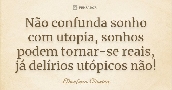 Não confunda sonho com utopia, sonhos podem tornar-se reais, já delírios utópicos não!... Frase de Elberfran Oliveira.