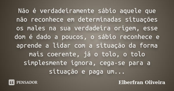 Não é verdadeiramente sábio aquele que não reconhece em determinadas situações os males na sua verdadeira origem, esse dom é dado a poucos, o sábio reconhece e ... Frase de Elberfran Oliveira.