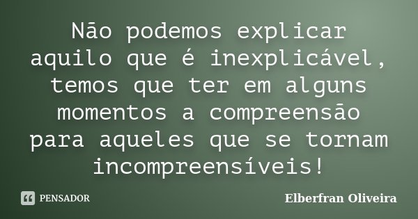 Não podemos explicar aquilo que é inexplicável, temos que ter em alguns momentos a compreensão para aqueles que se tornam incompreensíveis!... Frase de Elberfran Oliveira.