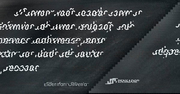 O amor não acaba com o término de uma relação, ele apenas adormece para despertar ao lado de outra pessoa.... Frase de Elberfran Oliveira.