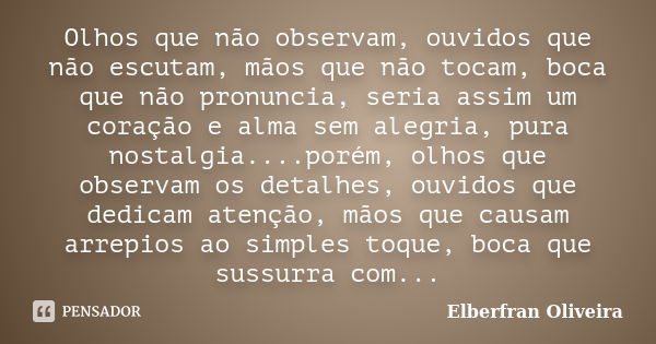 Olhos que não observam, ouvidos que não escutam, mãos que não tocam, boca que não pronuncia, seria assim um coração e alma sem alegria, pura nostalgia....porém,... Frase de Elberfran Oliveira.