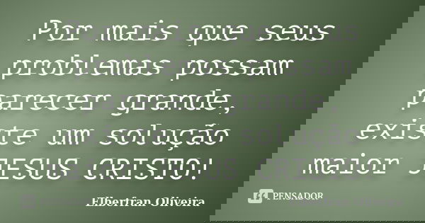 Por mais que seus problemas possam parecer grande, existe um solução maior JESUS CRISTO!... Frase de Elberfran Oliveira.
