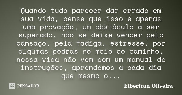 Quando tudo parecer dar errado em sua vida, pense que isso é apenas uma provação, um obstáculo a ser superado, não se deixe vencer pelo cansaço, pela fadiga, es... Frase de Elberfran Oliveira.