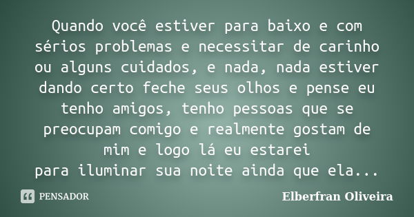 Quando você estiver para baixo e com sérios problemas e necessitar de carinho ou alguns cuidados, e nada, nada estiver dando certo feche seus olhos e pense eu t... Frase de Elberfran Oliveira.