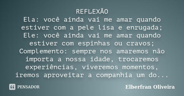 REFLEXÃO Ela: você ainda vai me amar quando estiver com a pele lisa e enrugada; Ele: você ainda vai me amar quando estiver com espinhas ou cravos; Complemento: ... Frase de Elberfran Oliveira.