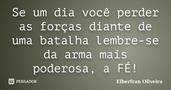 Se um dia você perder as forças diante de uma batalha lembre-se da arma mais poderosa, a FÉ!... Frase de Elberfran Oliveira.