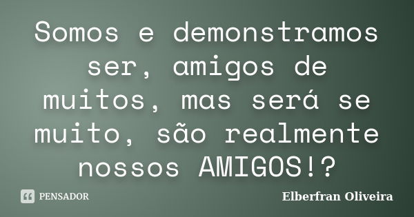 Somos e demonstramos ser, amigos de muitos, mas será se muito, são realmente nossos AMIGOS!?... Frase de Elberfran Oliveira.