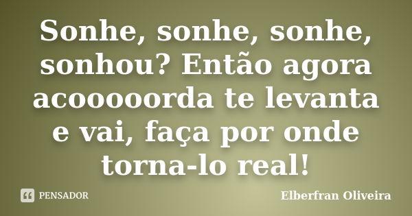 Sonhe, sonhe, sonhe, sonhou? Então agora acooooorda te levanta e vai, faça por onde torna-lo real!... Frase de Elberfran Oliveira.