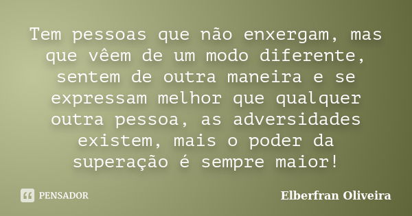 Tem pessoas que não enxergam, mas que vêem de um modo diferente, sentem de outra maneira e se expressam melhor que qualquer outra pessoa, as adversidades existe... Frase de Elberfran Oliveira.