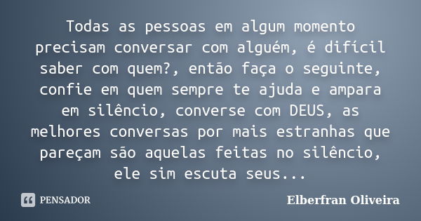 Todas as pessoas em algum momento precisam conversar com alguém, é difícil saber com quem?, então faça o seguinte, confie em quem sempre te ajuda e ampara em si... Frase de Elberfran Oliveira.