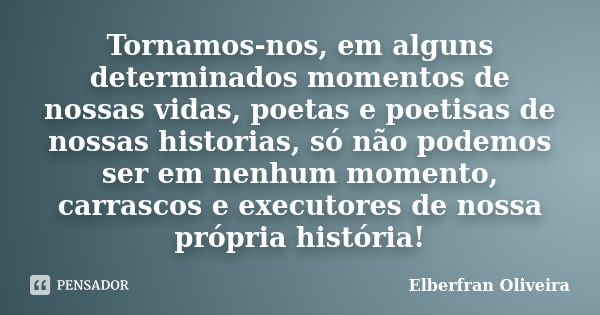 Tornamos-nos, em alguns determinados momentos de nossas vidas, poetas e poetisas de nossas historias, só não podemos ser em nenhum momento, carrascos e executor... Frase de Elberfran Oliveira.