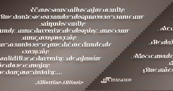 Vi nos seus olhos algo oculto; Que tenta se esconder desaparecer como um simples vulto; Ao fundo, uma barreira de desejos, mas com uma prospecção; De deixar aco... Frase de Elberfran Oliveira.