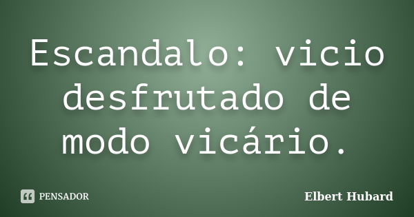 Escandalo: vicio desfrutado de modo vicário.... Frase de Elbert Hubard.