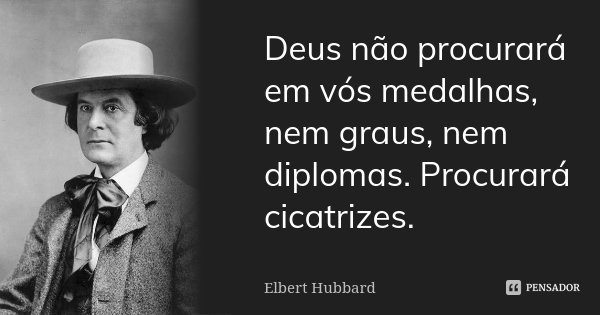 Deus não procurará em vós medalhas, nem graus, nem diplomas. Procurará cicatrizes.... Frase de Elbert Hubbard.