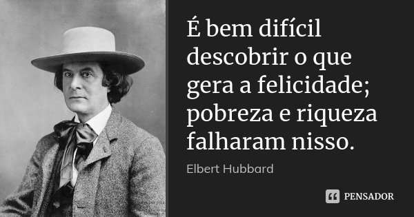 É bem difícil descobrir o que gera a felicidade; pobreza e riqueza falharam nisso.... Frase de Elbert Hubbard.