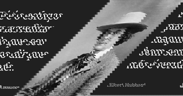 Fé é o esforço para acreditar naquilo que seu bom senso diz que não é verdade..... Frase de Elbert Hubbard.