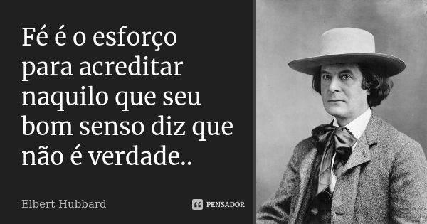 Fé é o esforço para acreditar naquilo que seu bom senso diz que não é verdade..... Frase de Elbert Hubbard.