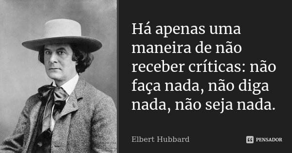 Há apenas uma maneira de não receber críticas: não faça nada, não diga nada, não seja nada.... Frase de Elbert Hubbard.