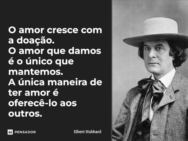 O amor cresce com a doação. O amor que damos é o único que mantemos. A única maneira de ter amor é oferecê-lo aos outros.... Frase de Elbert Hubbard.