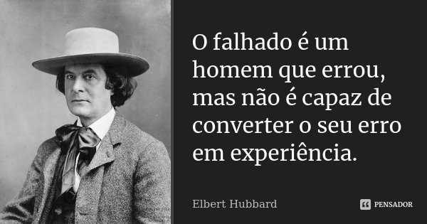 O falhado é um homem que errou, mas não é capaz de converter o seu erro em experiência.... Frase de Elbert Hubbard.