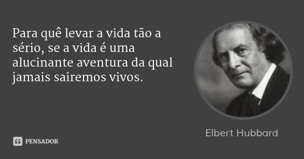 Para quê levar a vida tão a sério, se a vida é uma alucinante aventura da qual jamais sairemos vivos.... Frase de Elbert Hubbard.