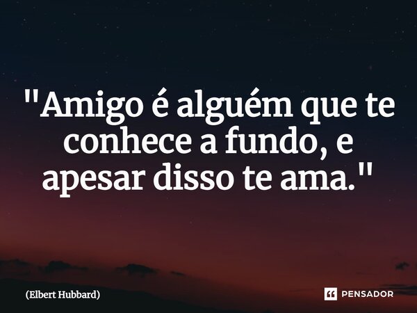 ⁠"Amigo é alguém que te conhece a fundo, e apesar disso te ama."... Frase de Elbert Hubbard.