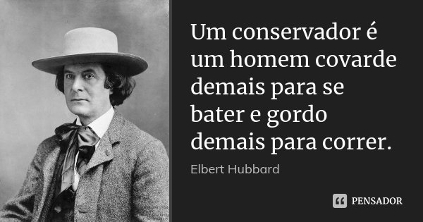 Um conservador é um homem covarde demais para se bater e gordo demais para correr.... Frase de Elbert Hubbard.