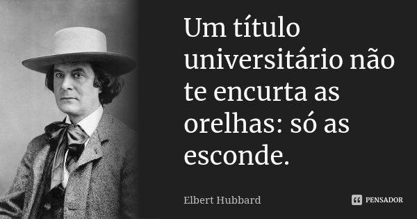Um título universitário não te encurta as orelhas: só as esconde.... Frase de Elbert Hubbard.