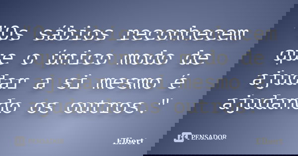 "Os sábios reconhecem que o único modo de ajudar a si mesmo é ajudando os outros."... Frase de Elbert.