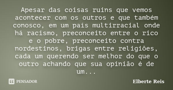 Apesar das coisas ruins que vemos acontecer com os outros e que também conosco, em um país multirracial onde há racismo, preconceito entre o rico e o pobre, pre... Frase de Elberte reis.