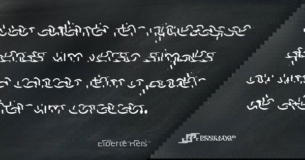Nao adianta ter riquezas ,se apenas um verso simples ou uma cancao tem o poder de afetar um coracao..... Frase de Elberte Reis.