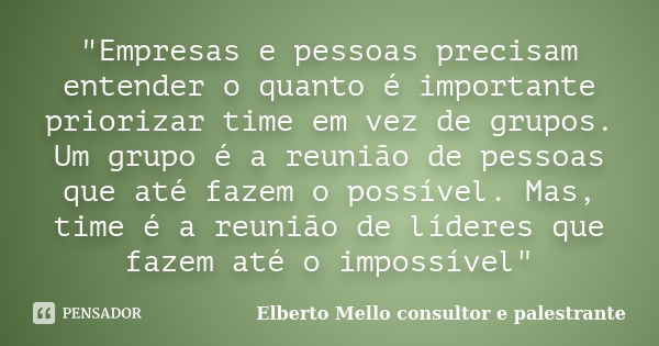 "Empresas e pessoas precisam entender o quanto é importante priorizar time em vez de grupos. Um grupo é a reunião de pessoas que até fazem o possível. Mas,... Frase de Elberto Mello consultor e palestrante.