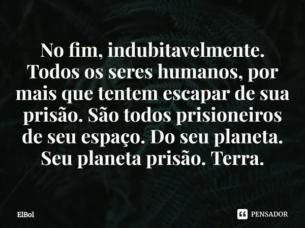 ⁠No fim, indubitavelmente. Todos os seres humanos, por mais que tentem escapar de sua prisão. São todos prisioneiros de seu espaço. Do seu planeta. Seu planeta ... Frase de ElBol.
