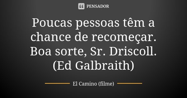 Poucas pessoas têm a chance de recomeçar. Boa sorte, Sr. Driscoll. (Ed Galbraith)... Frase de El Camino (filme).