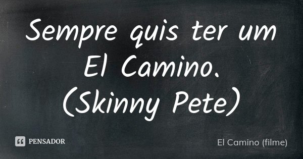 Sempre quis ter um El Camino. (Skinny Pete)... Frase de El Camino (filme).