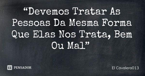 “Devemos Tratar As Pessoas Da Mesma Forma Que Elas Nos Trata, Bem Ou Mal”... Frase de El Cavalera013.