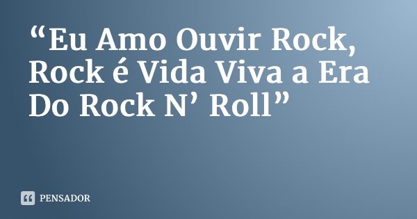 “Eu Amo Ouvir Rock, Rock é Vida Viva a Era Do Rock N’ Roll”... Frase de El Cavalera013.