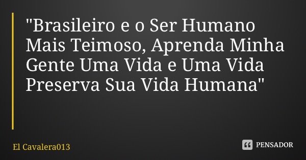 "Brasileiro e o Ser Humano Mais Teimoso, Aprenda Minha Gente Uma Vida e Uma Vida Preserva Sua Vida Humana"... Frase de El Cavalera013.