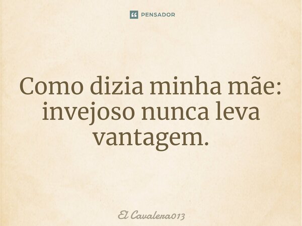 Como dizia minha mãe: invejoso nunca leva vantagem.... Frase de El Cavalera013.