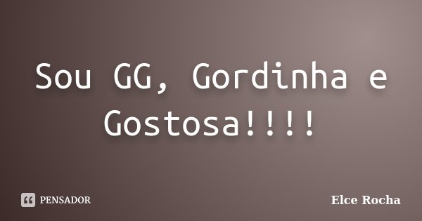 Sou GG, Gordinha e Gostosa!!!!... Frase de Elce Rocha.