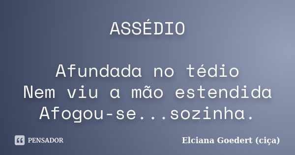 ASSÉDIO Afundada no tédio Nem viu a mão estendida Afogou-se...sozinha.... Frase de Elciana Goedert (Ciça).