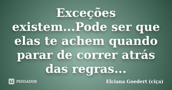 Exceções existem...Pode ser que elas te achem quando parar de correr atrás das regras...... Frase de Elciana Goedert (ciça).