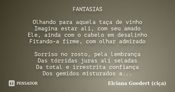 FANTASIAS Olhando para aquela taça de vinho Imagina estar ali, com seu amado Ele, ainda com o cabelo em desalinho Fitando-a firme, com olhar admirado Sorriso no... Frase de Elciana Goedert (Ciça).