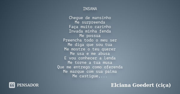 INSANA Chegue de mansinho Me surpreenda Faça muito carinho Invada minha fenda Me possua Preencha todo o meu ser Me diga que sou tua Me mostre o teu querer Me us... Frase de Elciana Goedert (Ciça).