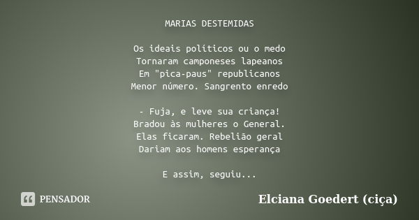 MARIAS DESTEMIDAS Os ideais políticos ou o medo Tornaram camponeses lapeanos Em "pica-paus" republicanos Menor número. Sangrento enredo - Fuja, e leve... Frase de Elciana Goedert (Ciça).