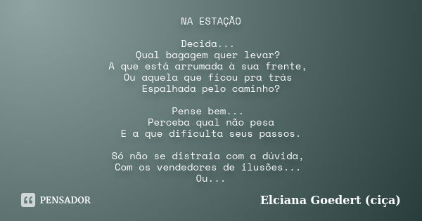 NA ESTAÇÃO Decida... Qual bagagem quer levar? A que está arrumada à sua frente, Ou aquela que ficou pra trás Espalhada pelo caminho? Pense bem... Perceba qual n... Frase de Elciana Goedert (Ciça).