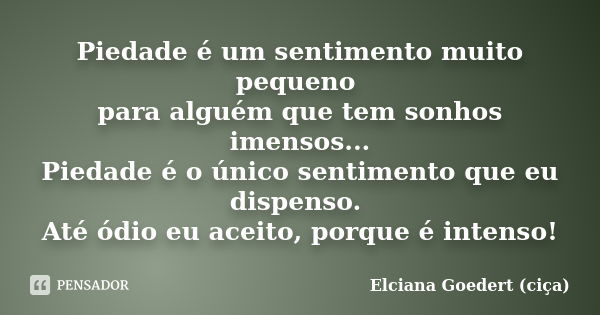 Piedade é um sentimento muito pequeno para alguém que tem sonhos imensos... Piedade é o único sentimento que eu dispenso. Até ódio eu aceito, porque é intenso!... Frase de Elciana Goedert (ciça).