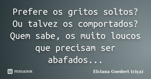 Prefere os gritos soltos? Ou talvez os comportados? Quem sabe, os muito loucos que precisam ser abafados...... Frase de Elciana Goedert (Ciça).